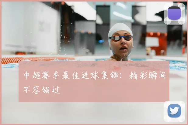 中超赛季最佳进球集锦：精彩瞬间不容错过