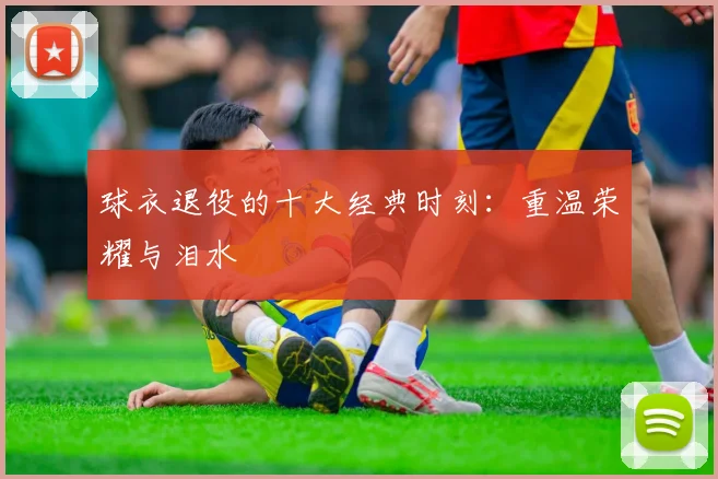 球衣退役的十大经典时刻：重温荣耀与泪水