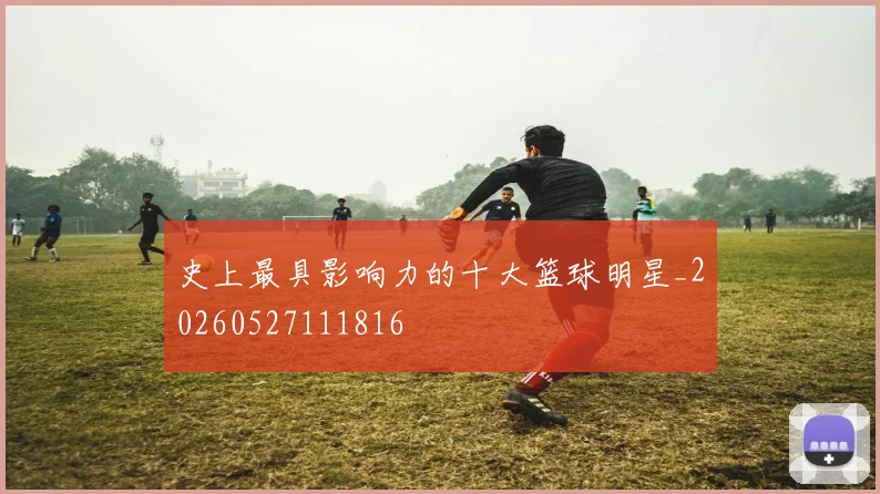 史上最具影响力的十大篮球明星_20260527111816