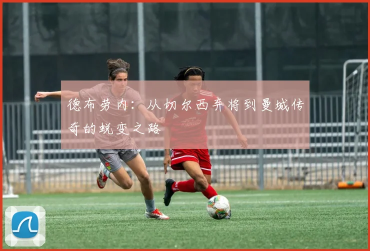 德布劳内：从切尔西弃将到曼城传奇的蜕变之路