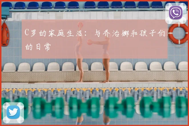 C罗的家庭生活：与乔治娜和孩子们的日常