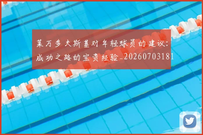 莱万多夫斯基对年轻球员的建议：成功之路的宝贵经验_20260703181802