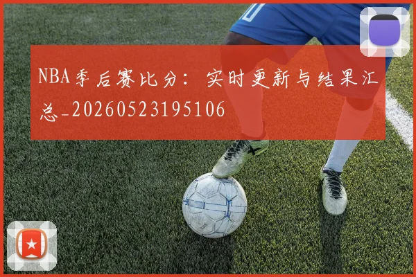 NBA季后赛比分：实时更新与结果汇总_20260523195106