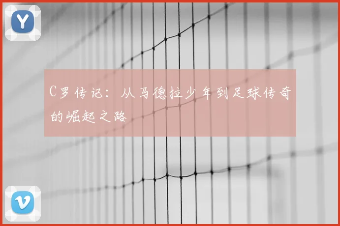 C罗传记：从马德拉少年到足球传奇的崛起之路
