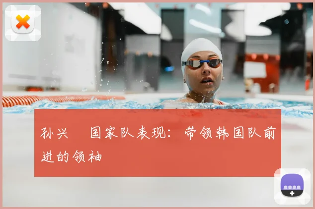 孙兴慜国家队表现：带领韩国队前进的领袖