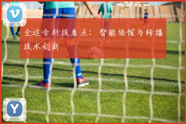 全运会科技看点:智能场馆与转播技术创新